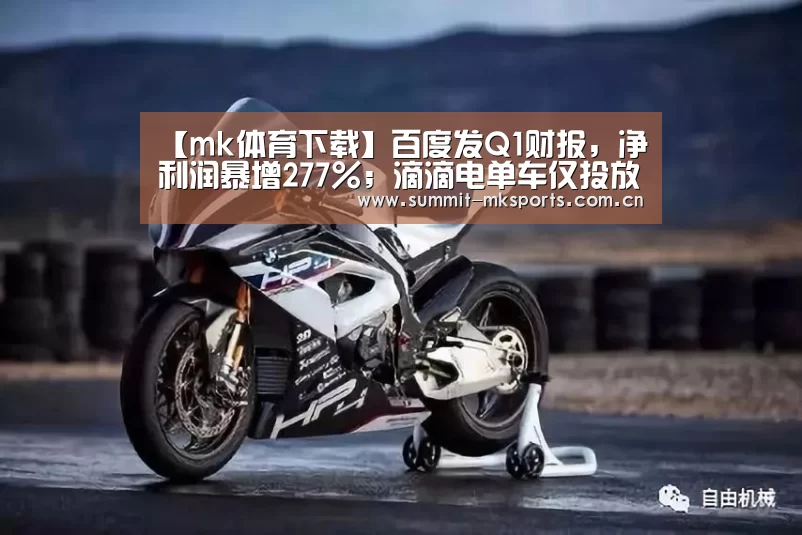 【mk体育下载】百度发Q1财报,净利润暴增277%;滴滴电单车仅投放一天,遭约谈;Snap发新一代眼镜|雷锋早报