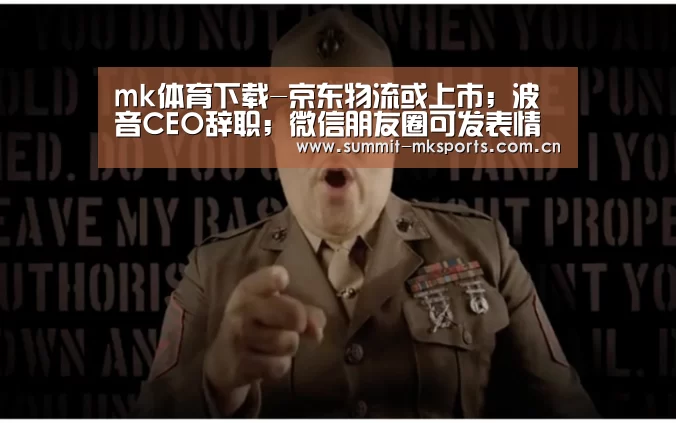 mk体育下载-京东物流或上市;波音CEO辞职;微信朋友圈可发表情包评论|雷锋早报(图3) mk体育品牌站点