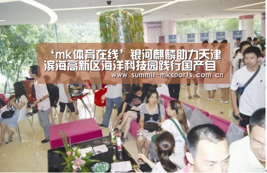 ‘mk体育在线’银河麒麟助力天津滨海高新区海洋科技园践行国产自主可控战略