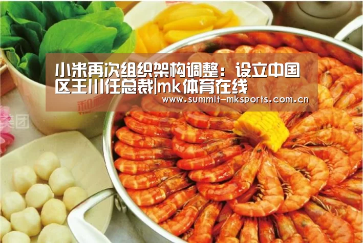 小米再次组织架构调整：设立中国区王川任总裁|mk体育在线